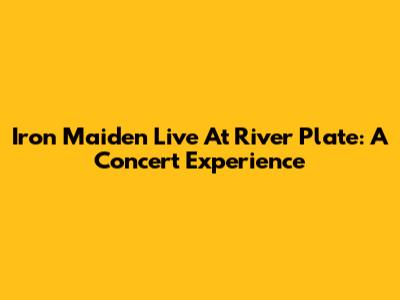 Iron Maiden Live At River Plate: A Concert Experience