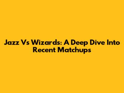 Jazz Vs Wizards: A Deep Dive Into Recent Matchups