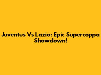 Juventus Vs Lazio: Epic Supercoppa Showdown!