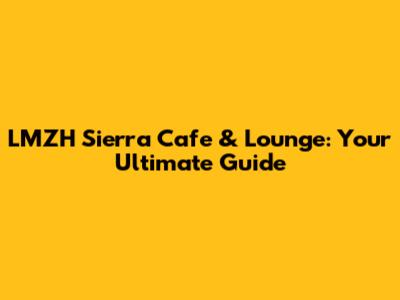 LMZH Sierra Cafe & Lounge: Your Ultimate Guide