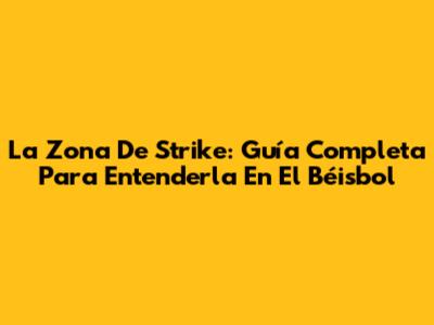 La Zona De Strike: Guía Completa Para Entenderla En El Béisbol