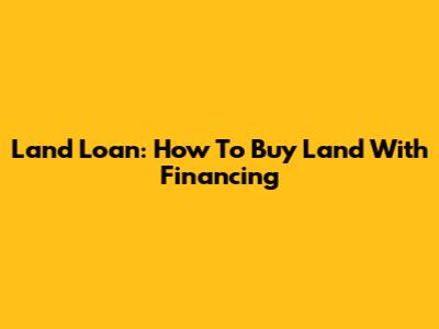 Land Loan: How To Buy Land With Financing
