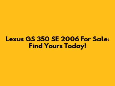 Lexus GS 350 SE 2006 For Sale: Find Yours Today!
