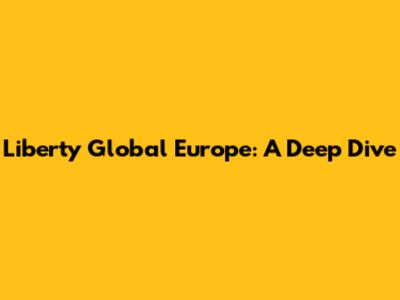 Liberty Global Europe: A Deep Dive