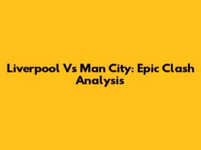 Liverpool Vs Man City: Epic Clash Analysis