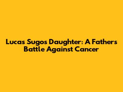 Lucas Sugo's Daughter: A Father's Battle Against Cancer