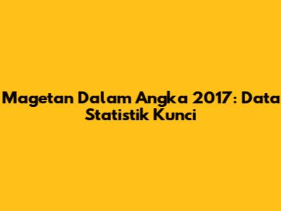 Magetan Dalam Angka 2017: Data Statistik Kunci