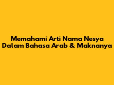 Memahami Arti Nama Nesya Dalam Bahasa Arab & Maknanya
