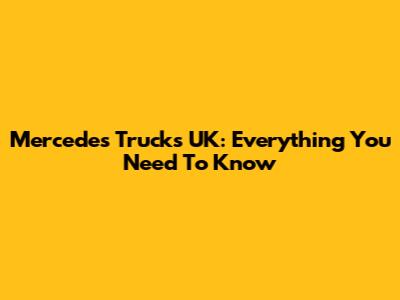Mercedes Trucks UK: Everything You Need To Know