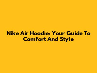 Nike Air Hoodie: Your Guide To Comfort And Style