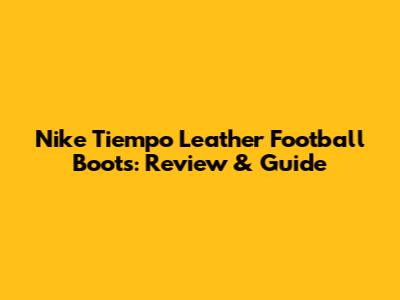 Nike Tiempo Leather Football Boots: Review & Guide