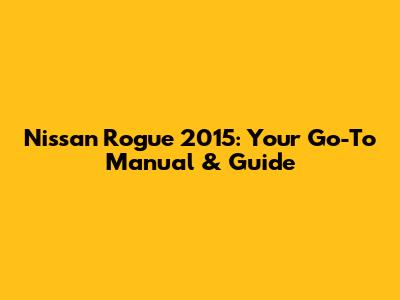 Nissan Rogue 2015: Your Go-To Manual & Guide