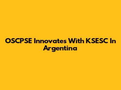 OSCPSE Innovates With KSESC In Argentina