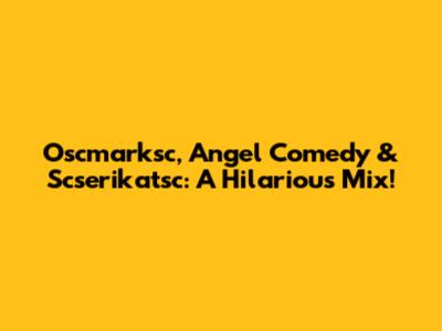 Oscmarksc, Angel Comedy & Scserikatsc: A Hilarious Mix!