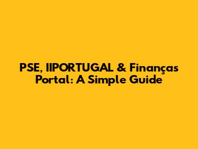 PSE, IIPORTUGAL & Finanças Portal: A Simple Guide
