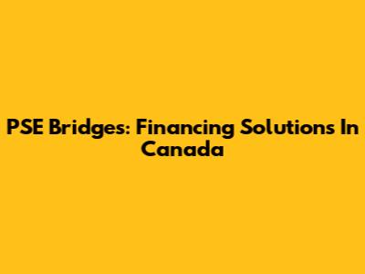 PSE Bridges: Financing Solutions In Canada
