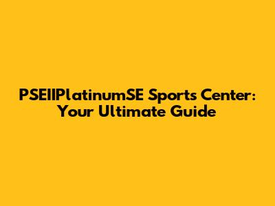 PSEIIPlatinumSE Sports Center: Your Ultimate Guide