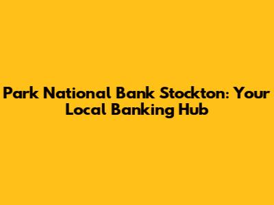 Park National Bank Stockton: Your Local Banking Hub