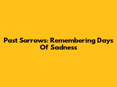 Past Sorrows: Remembering Days Of Sadness