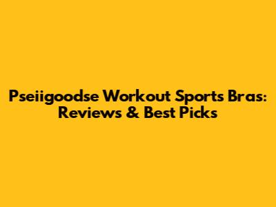 Pseiigoodse Workout Sports Bras: Reviews & Best Picks