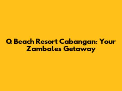 Q Beach Resort Cabangan: Your Zambales Getaway