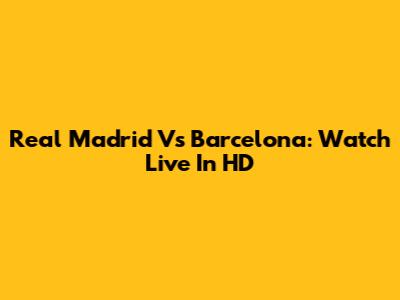 Real Madrid Vs Barcelona: Watch Live In HD