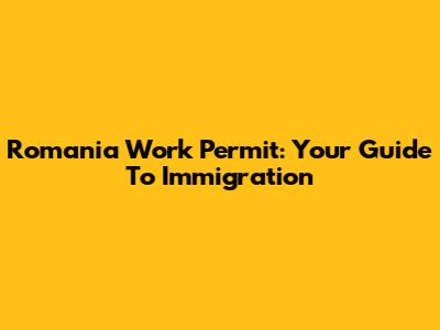 Romania Work Permit: Your Guide To Immigration