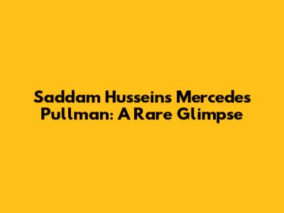 Saddam Hussein's Mercedes Pullman: A Rare Glimpse