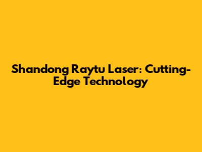 Shandong Raytu Laser: Cutting-Edge Technology