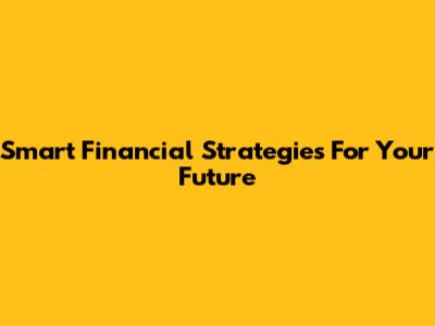 Smart Financial Strategies For Your Future
