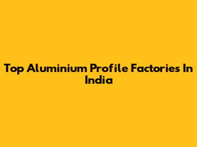 Top Aluminium Profile Factories In India