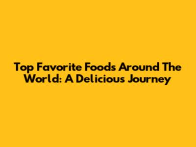 Top Favorite Foods Around The World: A Delicious Journey