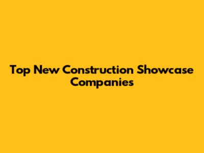 Top New Construction Showcase Companies