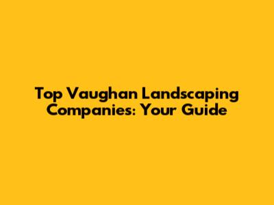 Top Vaughan Landscaping Companies: Your Guide
