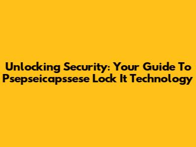 Unlocking Security: Your Guide To Psepseicapssese Lock It Technology