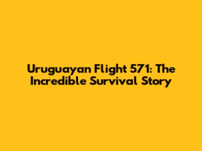 Uruguayan Flight 571: The Incredible Survival Story