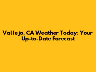Vallejo, CA Weather Today: Your Up-to-Date Forecast