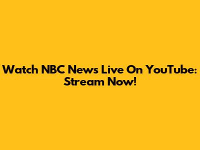 Watch NBC News Live On YouTube: Stream Now!