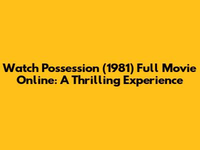 Watch Possession (1981) Full Movie Online: A Thrilling Experience
