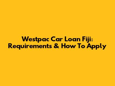 Westpac Car Loan Fiji: Requirements & How To Apply