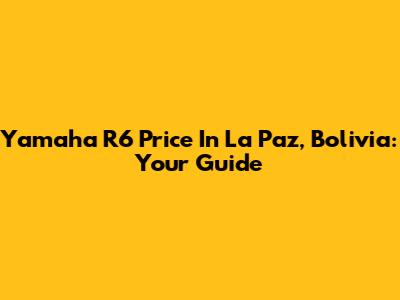 Yamaha R6 Price In La Paz, Bolivia: Your Guide