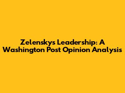Zelensky's Leadership: A Washington Post Opinion Analysis